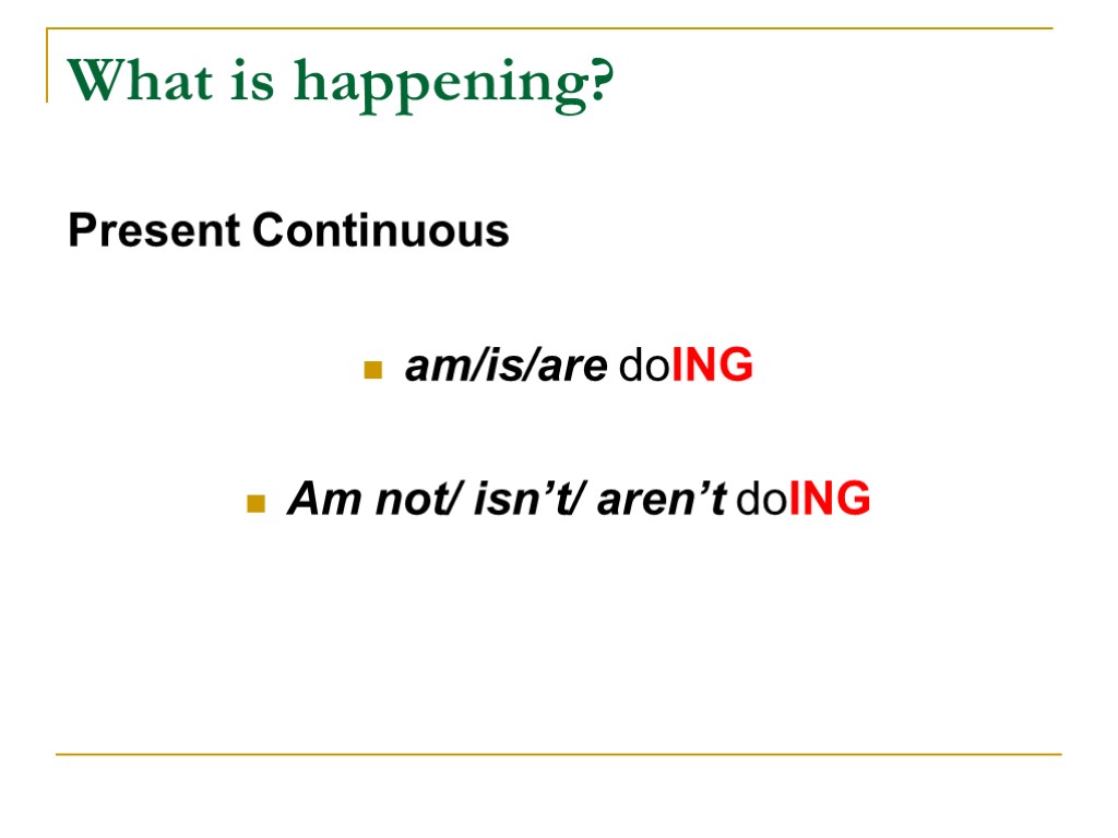 What is happening? Present Continuous am/is/are doING Am not/ isn’t/ aren’t doING